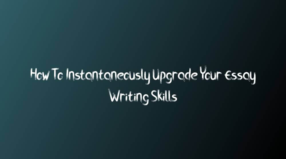 How to Instantaneously Upgrade Your Essay Writing Skills